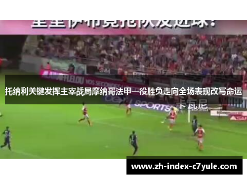 托纳利关键发挥主宰战局摩纳哥法甲一役胜负走向全场表现改写命运