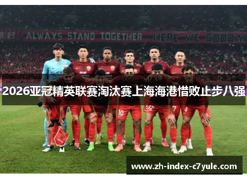 2026亚冠精英联赛淘汰赛上海海港惜败止步八强