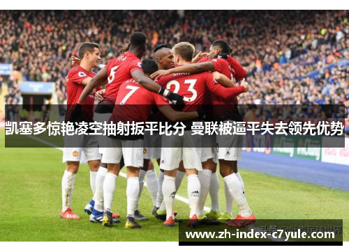 凯塞多惊艳凌空抽射扳平比分 曼联被逼平失去领先优势