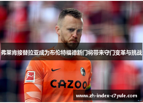 弗莱肯接替拉亚成为布伦特福德新门将带来守门变革与挑战
