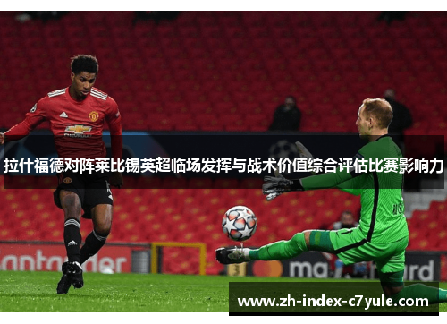 拉什福德对阵莱比锡英超临场发挥与战术价值综合评估比赛影响力