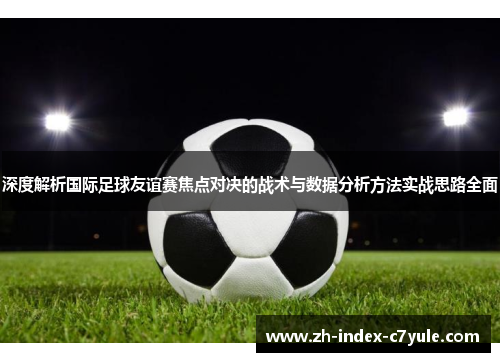 深度解析国际足球友谊赛焦点对决的战术与数据分析方法实战思路全面