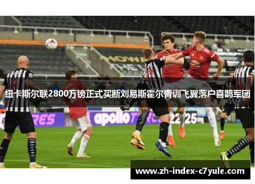 纽卡斯尔联2800万镑正式买断刘易斯霍尔青训飞翼落户喜鹊军团