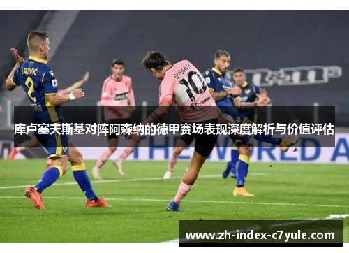 库卢塞夫斯基对阵阿森纳的德甲赛场表现深度解析与价值评估
