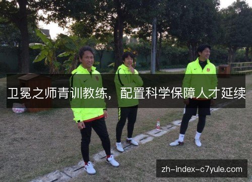 卫冕之师青训教练，配置科学保障人才延续