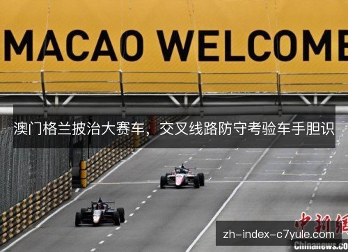 澳门格兰披治大赛车，交叉线路防守考验车手胆识