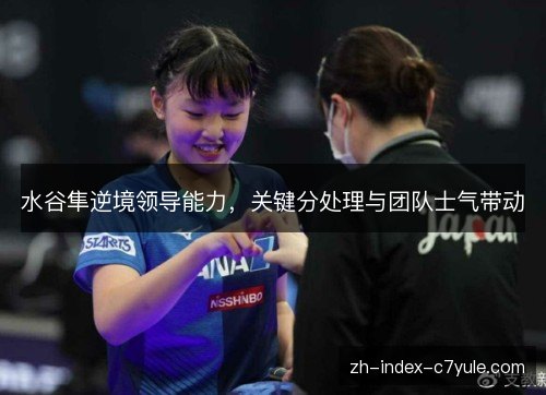 水谷隼逆境领导能力，关键分处理与团队士气带动