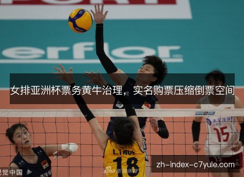 女排亚洲杯票务黄牛治理，实名购票压缩倒票空间